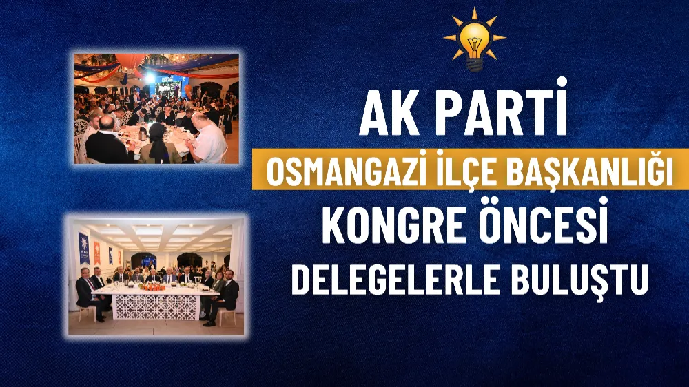 AK Parti Osmangazi İlçe Başkanlığı kongre öncesi delegelerle buluştu