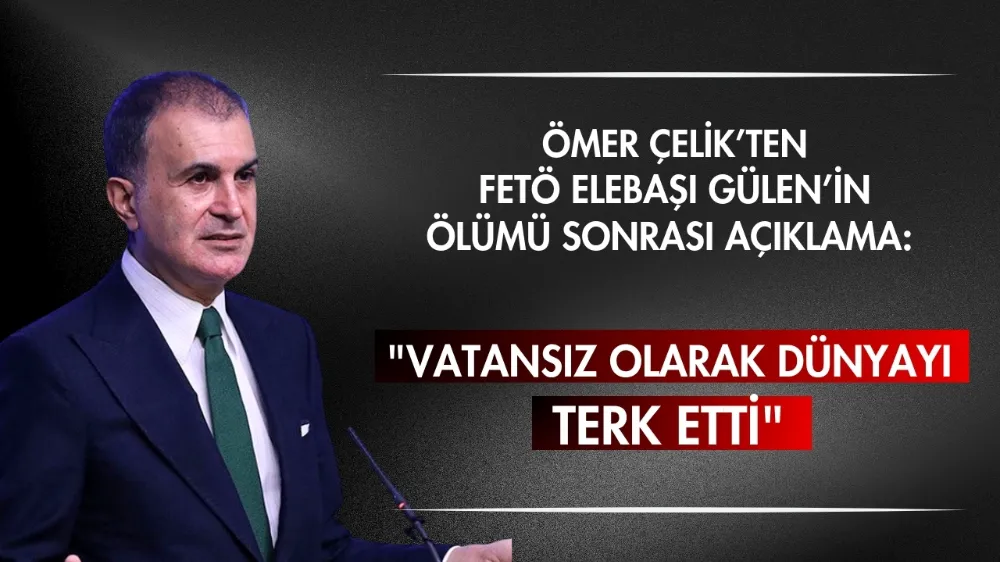 Ömer Çelik’ten Fetö Elebaşı Gülen’in ölümü sonrası açıklama