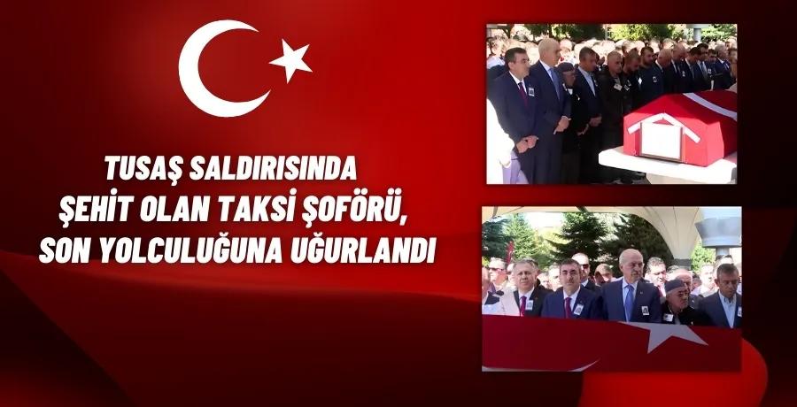 TUSAŞ saldırısında şehit olan taksi şoförü, son yolculuğuna uğurlandı