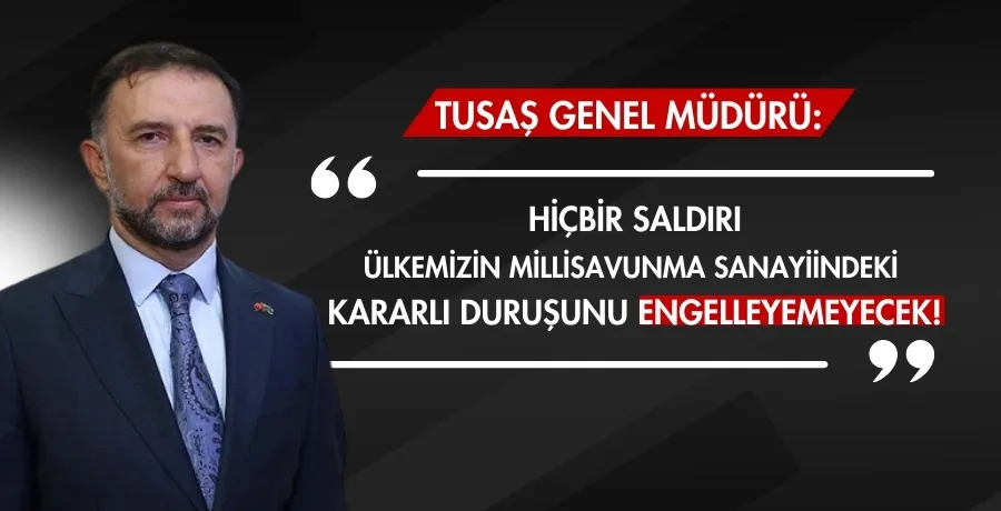 TUSAŞ Genel Müdürü: Hiçbir saldırı ülkemizin millî savunma sanayiindeki kararlı duruşunu engelleyemeyecek