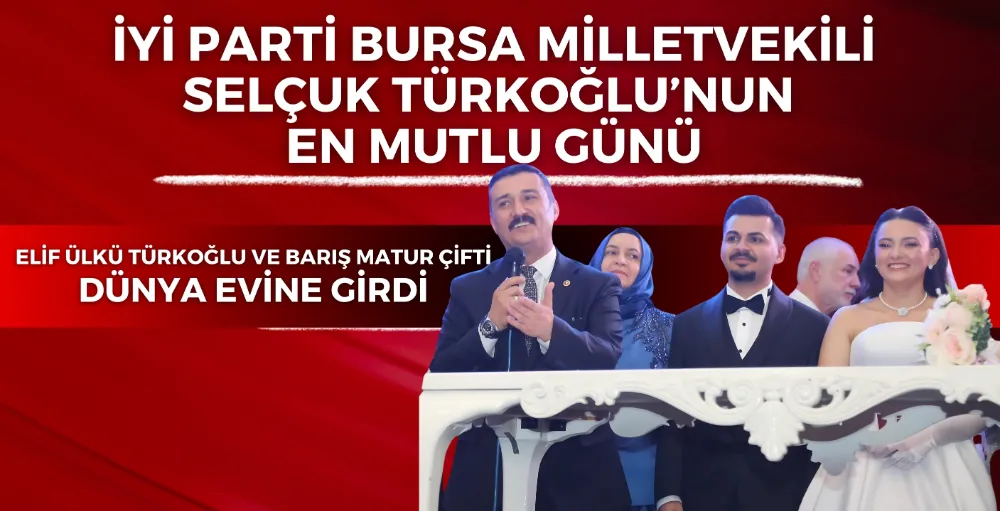 İyi Parti Bursa Milletvekili Selçuk Türkoğlu’nun en mutlu günü