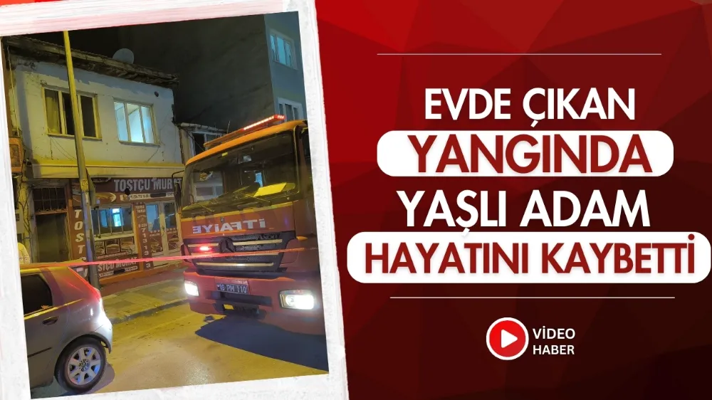 Evde çıkan yangında yaşlı adam hayatını kaybetti