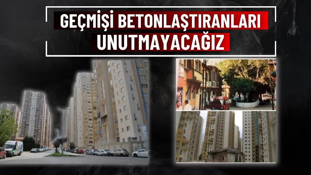 Geçmişi betonlaştıranları unutmayacağız 