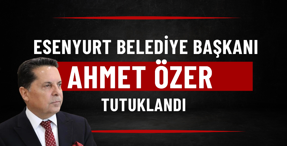 Esenyurt Belediye Başkanı Ahmet Özer tutuklandı