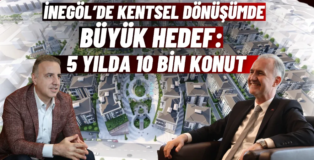 İnegöl’de kentsel dönüşümde büyük hedef: 5 yılda 10 bin konut