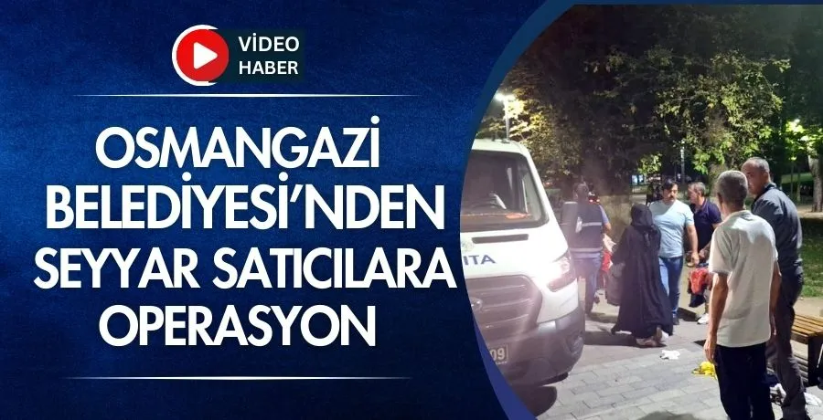 Osmangazi Belediyesi’nden seyyar satıcılara operasyon