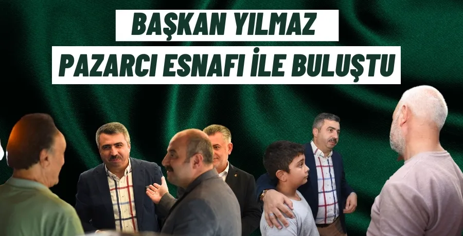  Başkan Yılmaz pazarcı esnaf ile buluştu