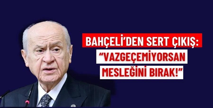 Bahçeli’den sert çıkış: “vazgeçemiyorsan mesleğini bırak!”