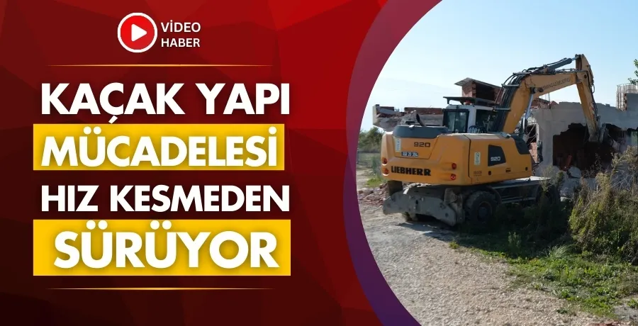 Kaçak yapı mücadelesi hız kesmeden sürüyor