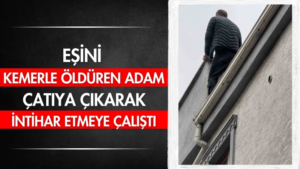 Eşini kemerle öldüren adam çatıya çıkarak intihar etmeye çalıştı