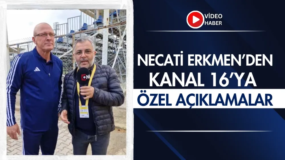 Necati Erkmen’den Kanal 16’ya özel açıklamalar