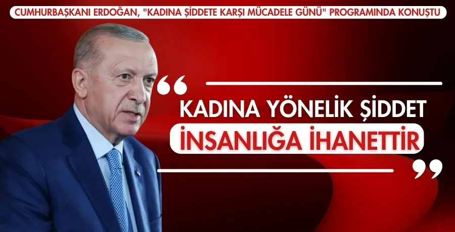  Cumhurbaşkanı Erdoğan : Kadına yönelik şiddet insanlığa ihanettir