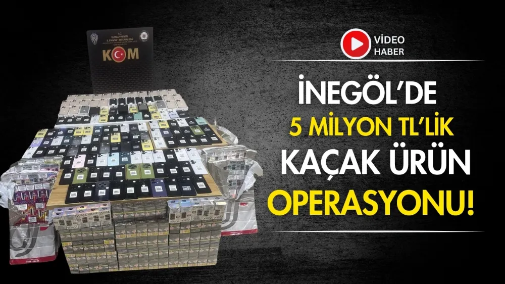 İnegöl’de 5 milyon TL’lik kaçak ürün operasyonu!