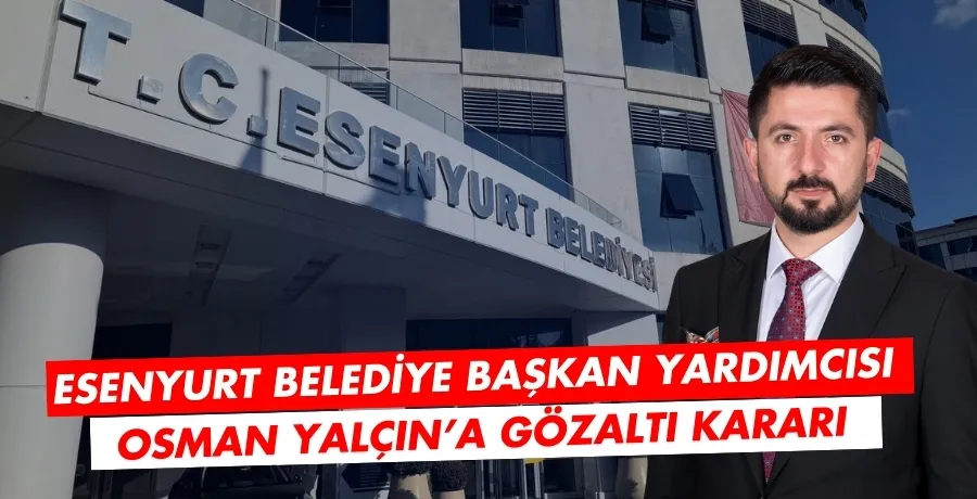 Esenyurt Belediye Başkan Yardımcısı Osman Yalçın’a gözaltı kararı