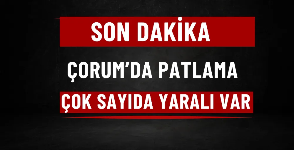 Çorum’da Patlama: Çok sayıda yaralı var