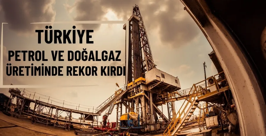 Türkiye, petrol ve doğal gaz üretiminde rekor kırdı