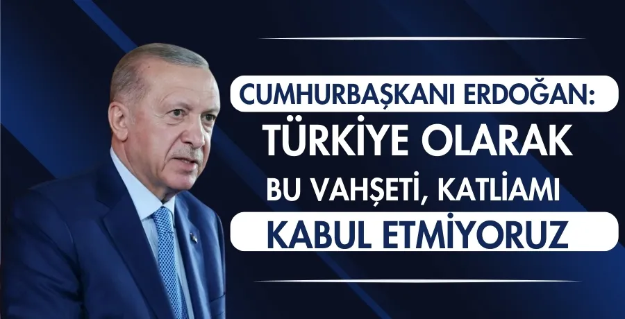 Cumhurbaşkanı Erdoğan:  Türkiye olarak  bu vahşeti, katliamı  kabul etmiyoruz