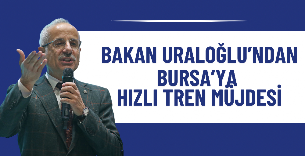 Bakan Uraloğlu’ndan Bursa’ya hızlı tren müjdesi