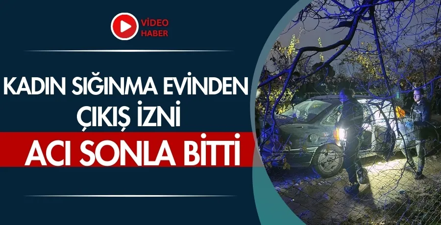 Kadın sığınma evinden çıkış izni, acı sonla bitti