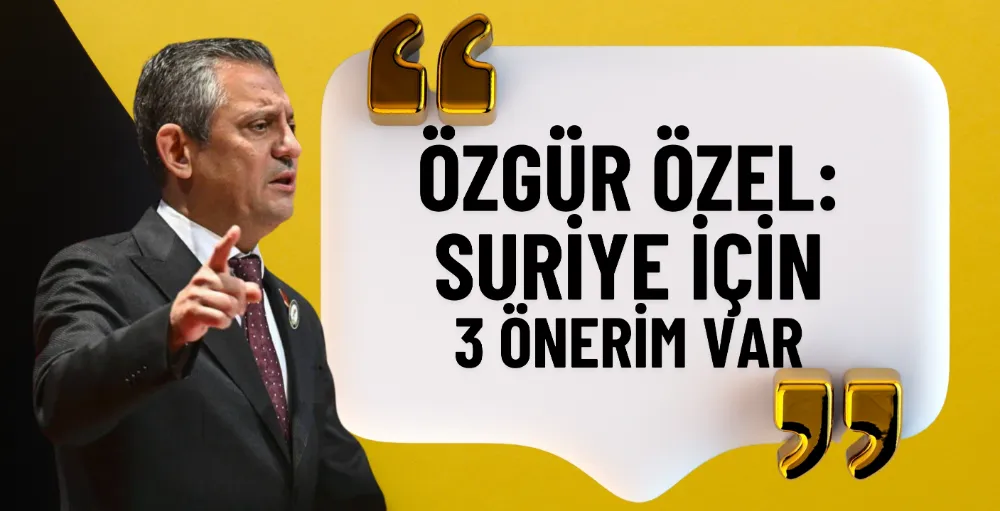 Özgür Özel’den Suriye krizi için 3 öneri