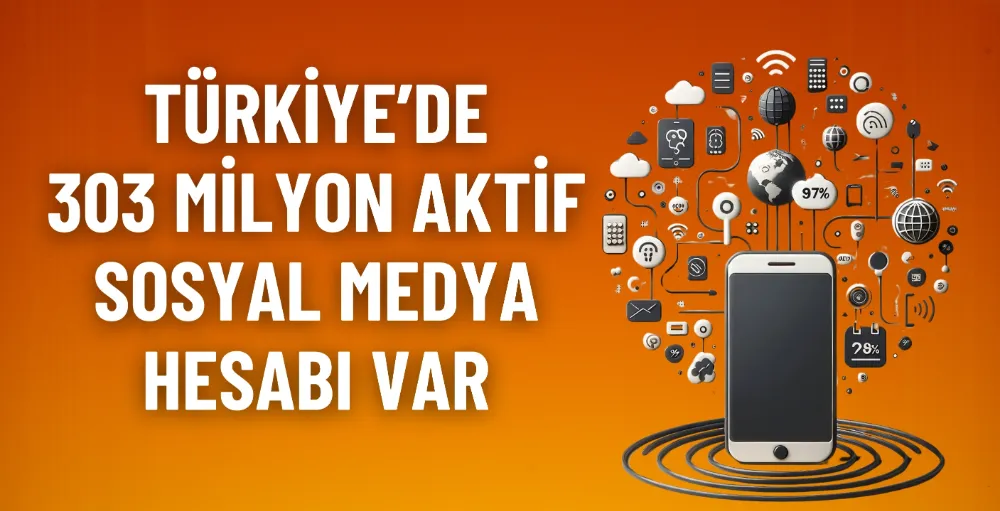 Türkiye’de 303 milyon aktif sosyal medya hesabı var