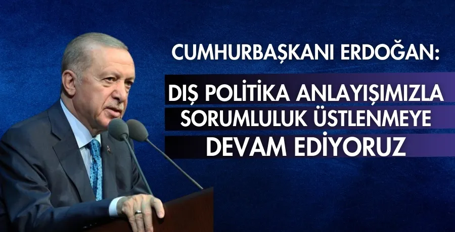 Cumhurbaşkanı Erdoğan: Dış politika anlayışımızla sorumluluk üstlenmeye devam ediyoruz