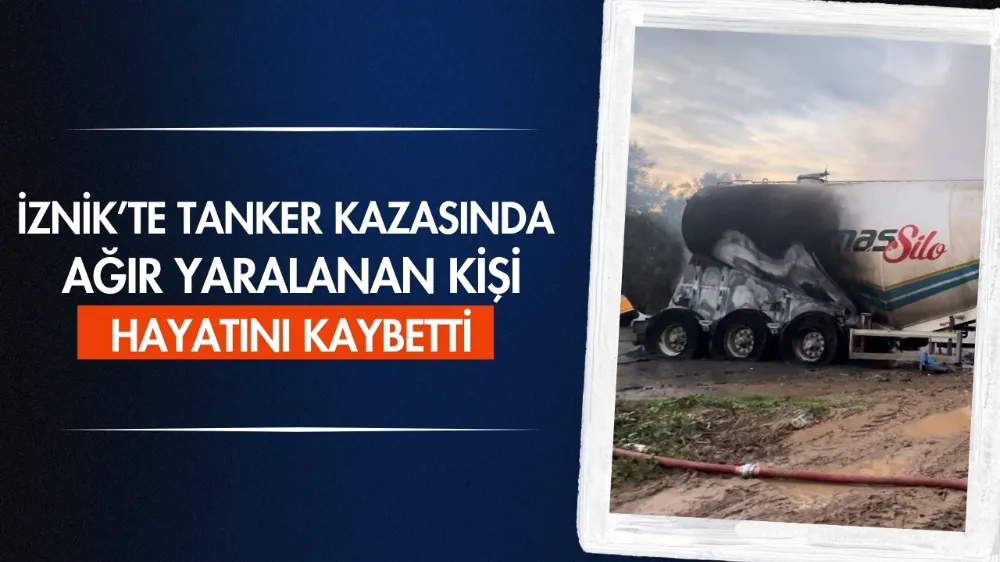 İznik’te tanker kazasında ağır yaralanan kişi hayatını kaybetti