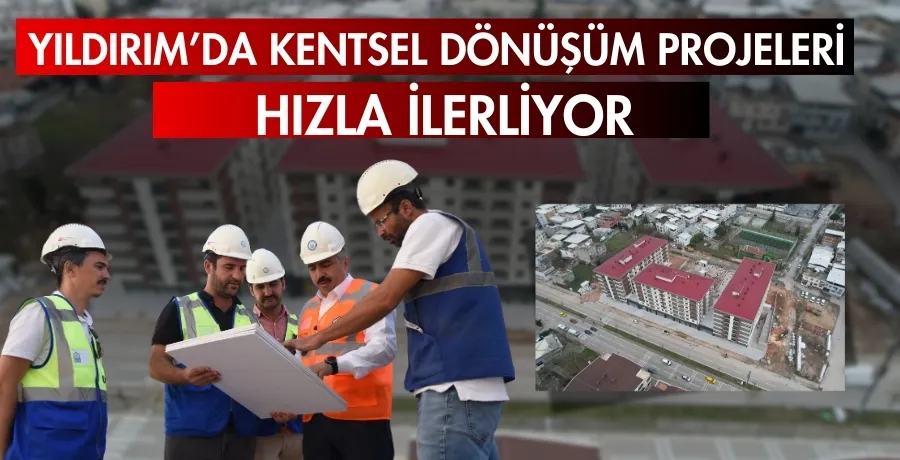 Yıldırım’da kentsel dönüşüm projeleri hızla ilerliyor