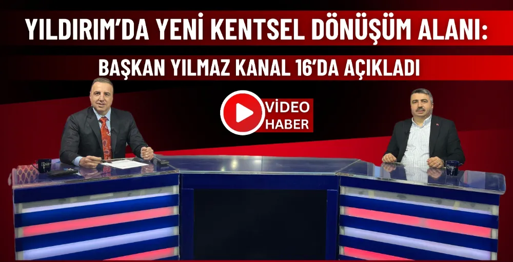 Yıldırım’da yeni kentsel dönüşüm alanı: Başkan Yılmaz Kanal 16’da açıkladı