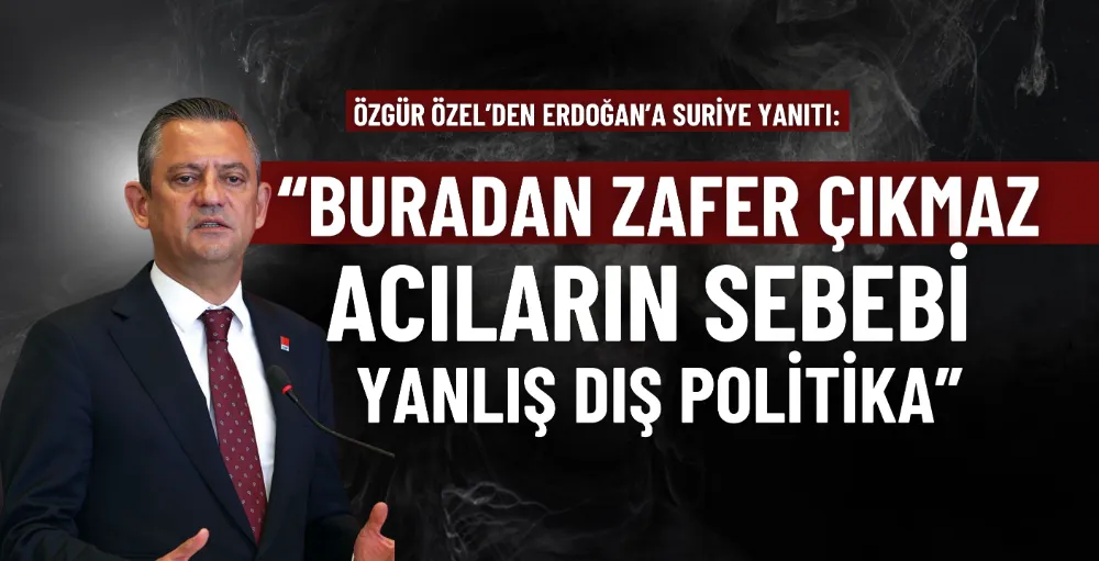 Özgür Özel’den Erdoğan’a Suriye yanıtı: 