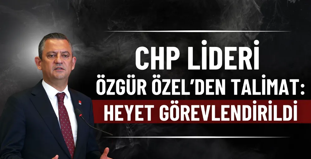 CHP lideri Özel’den talimat: Heyet görevlendirildi