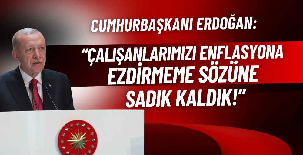 Cumhurbaşkanı Erdoğan: “Çalışanlarımızı enflasyona ezdirmeme sözümüze sadık kaldık”