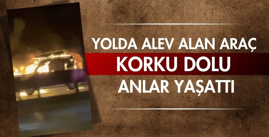 Yolda alev alan araç korku dolu anlar yaşattı