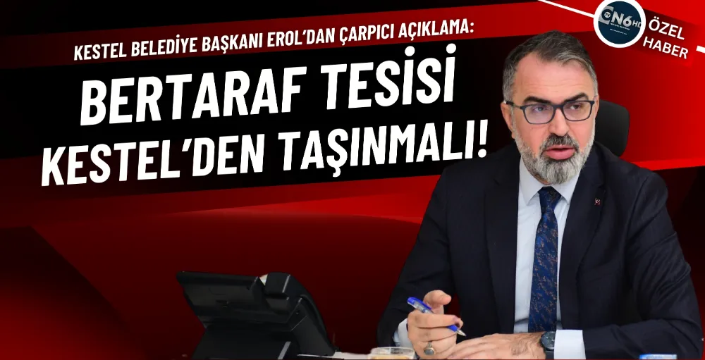 Kestel Belediye Başkanı Erol’dan çarpıcı açıklama: Bertaraf tesisi Kestel’den taşınmalı!