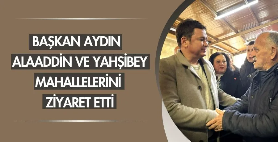 Başkan Aydın, Alaaddin ve Yahşibey mahallelerini ziyaret etti