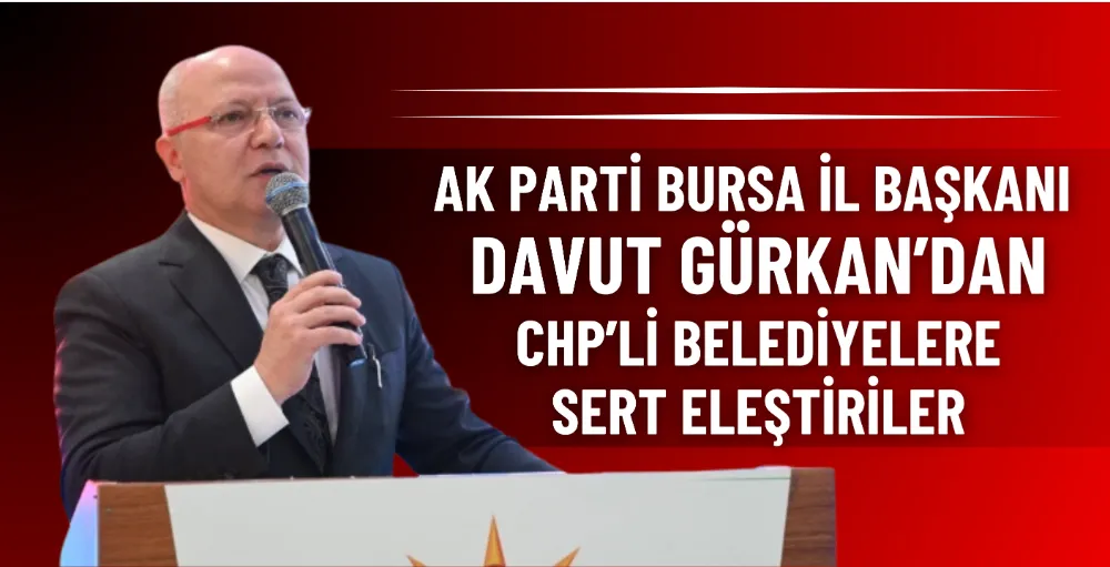 AK Parti Bursa İl Başkanı Davut Gürkan’dan CHP’li Belediyelere sert eleştiriler