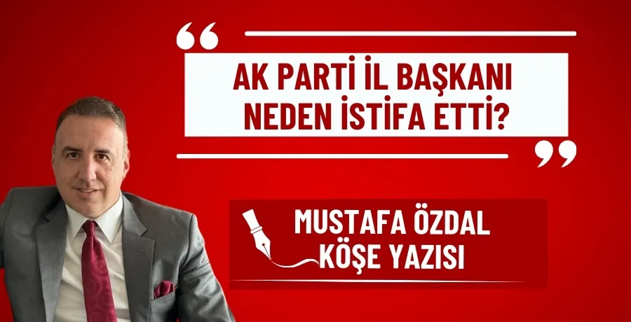 AK Parti İl Başkanı neden istifa etti?