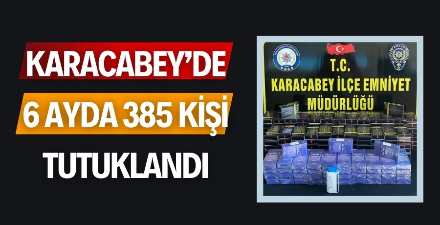 Karacabey’de 6 ayda 385 kişi tutuklandı