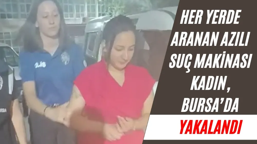 Her yerde aranan azılı suç makinası kadın, Bursa’da yakalandı