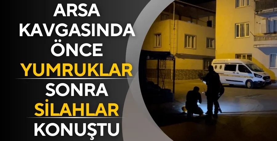 Arsa kavgasında akrabalar birbirine girdi, önce yumruklar sonra silahlar konuştu