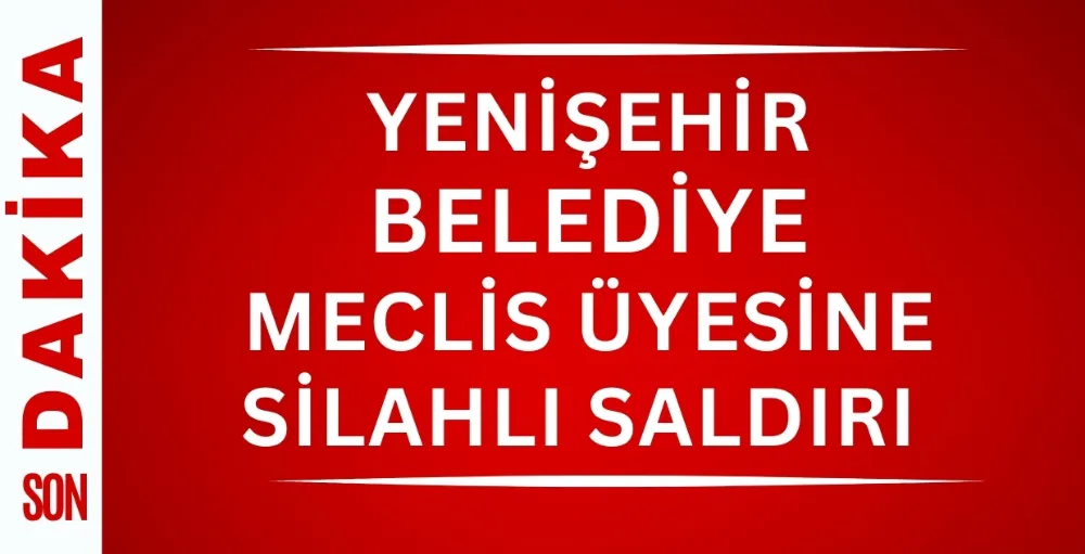 Yenişehir Belediye Meclis Üyesine silahlı saldırı 