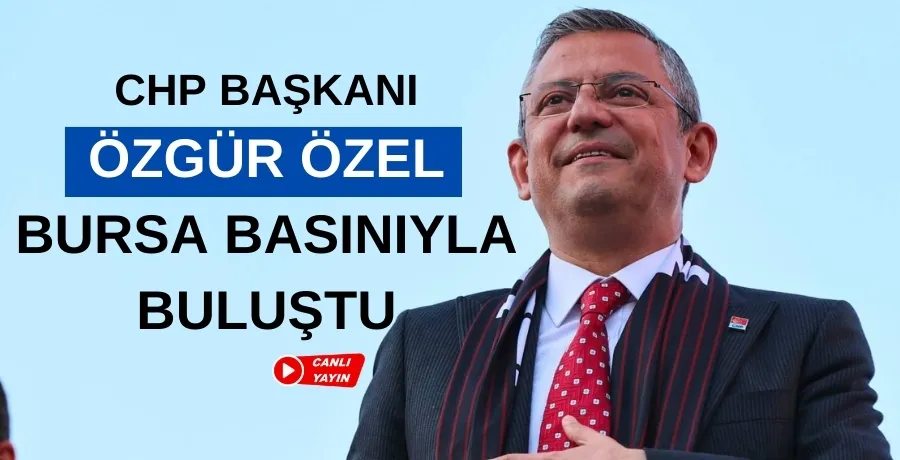 CHP Genel Başkanı Özgür Özel, Bursa basınıyla buluştu