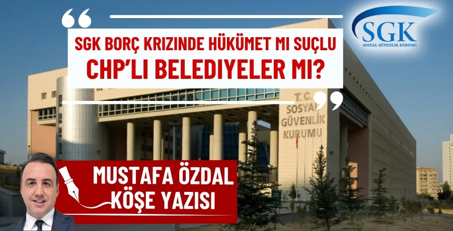 SGK borç krizinde hükümet mi suçlu, CHP’li belediyeler mi?