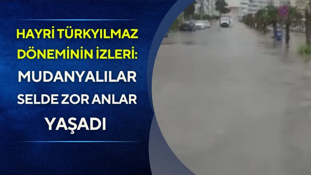 Hayri Türkyılmaz döneminin izleri: Mudanyalılar, selde zor anlar yaşadı 