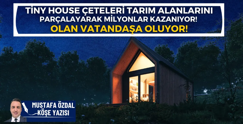 Tiny House çeteleri tarım alanlarını parçalayarak milyonlar kazanıyor, olan vatandaşa oluyor!