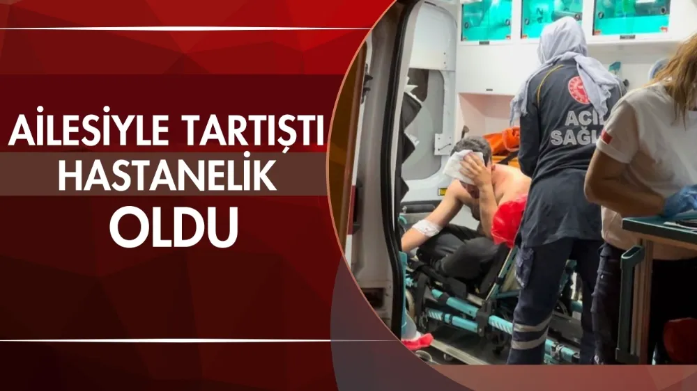 Ailesiyle tartıştı hastanelik oldu