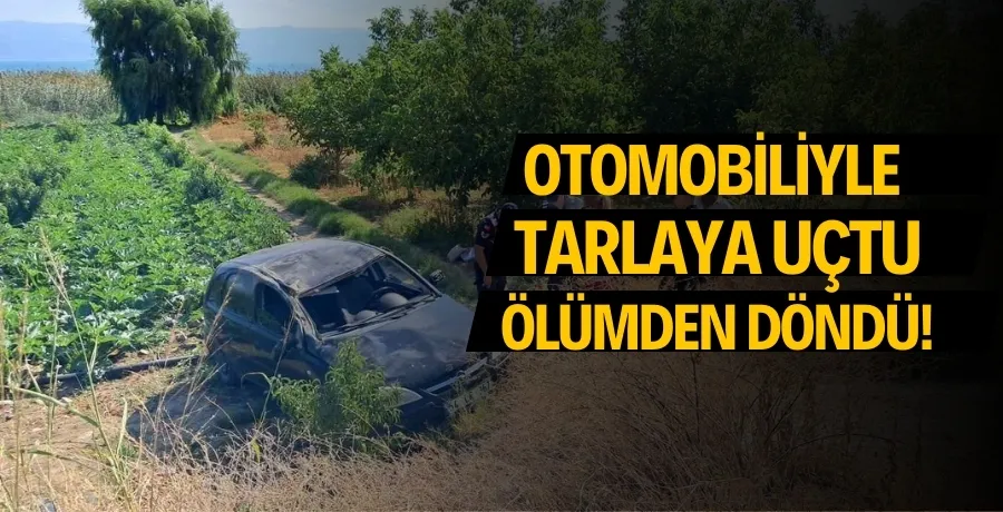 Otomobiliyle tarlaya uçtu, ölümden döndü