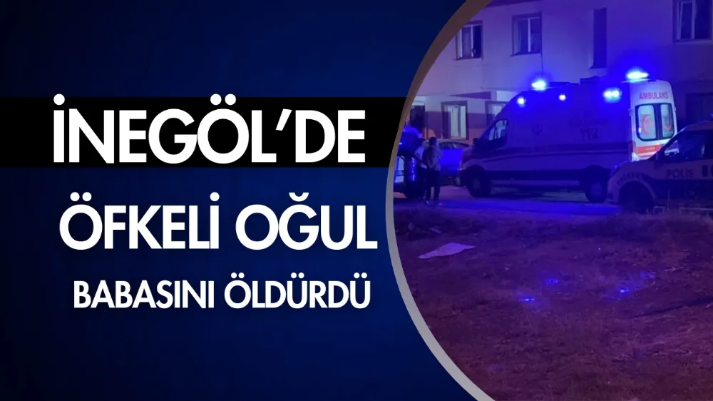 İnegöl’de öfkeli oğul babasını öldürdü