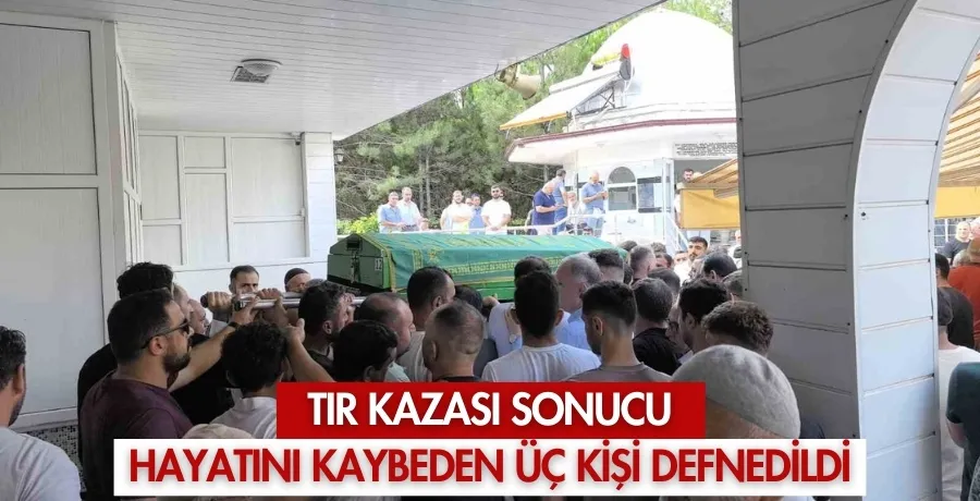 Tır kazası sonucu hayatını kaybeden üç kişi defnedildi