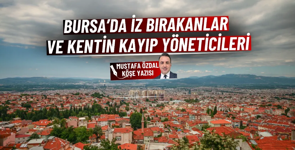 Bursa’da iz bırakanlar ve kentin kayıp yöneticileri 